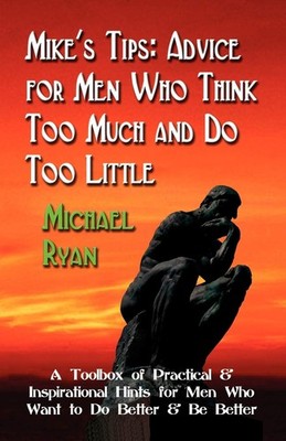 Mike's Tips: Advice for Men Who Think Too Much and Do Too Little - A Toolbox...
