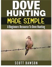DOVE HUNTING MADE SIMPLE: A BEGINNERS RESOURCE TO DOVE By Scott Dawson BRAND NEW