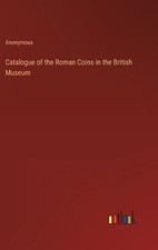 Catalogue of the Roman Coins in the British Museum by Anonymous Hardcover Book
