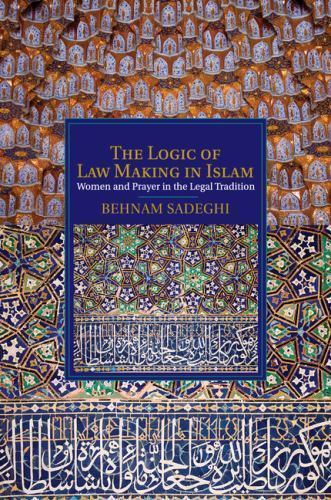 The Logic of Law Making in Islam Women and Prayer in the Legal Tradition Sadeghi