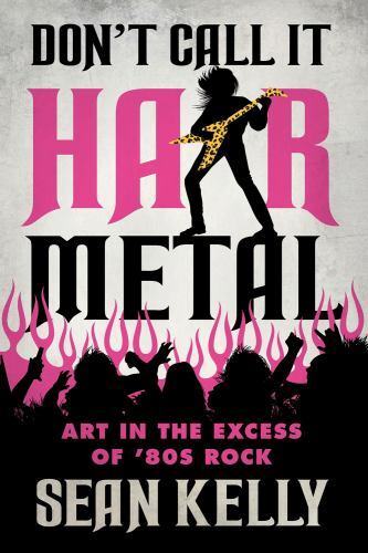 Don't Call It Hair Metal : Art in the Excess of '80s Rock by Sean Kelly ...