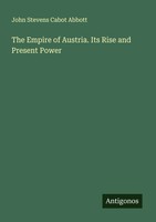 John Stevens Cabot Abbott | The Empire Of Austria. Its Rise And Present Power