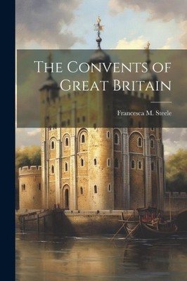 The Convents of Great Britain by Steele, Francesca M.