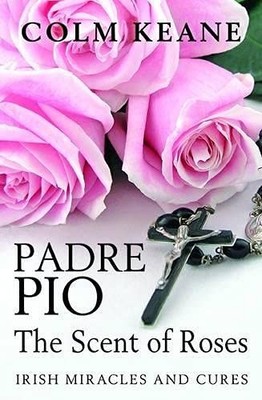 Padre Pio: The Scent of Roses, Irish Miracles & Cures: by Keane, Colm 0955913357