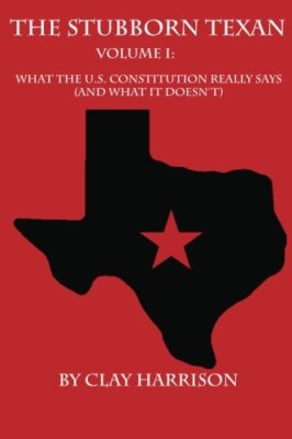 The Stubborn Texan: Volume I: What the U.S. Constitution Really Says (And Wha-,
