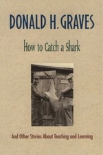 HOW TO CATCH A SHARK: AND OTHER STORIES ABOUT TEACHING AND By Donald H Graves