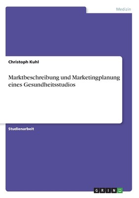 Marktbeschreibung und Marketingplanung eines Gesundheitsstudios by Christoph Kuh