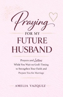 Praying for My Future Husband: Prayers and Letters While You Wait on God's Timin