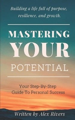 Mastering Your Potential: Your Step-By-Step Guide To Personal Success by Alex Ri