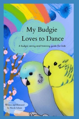 My Budgie Loves to Dance: A Guide to Choosing, Caring For And Taming Your Budgie