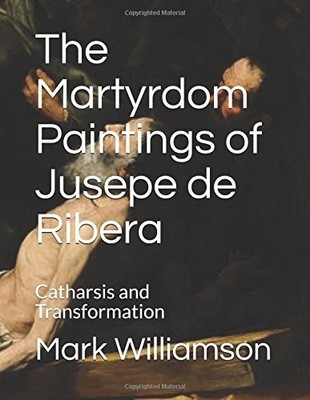 THE MARTYRDOM PAINTINGS OF JUSEPE DE RIBERA: CATHARSIS AND By Mark Williamson
