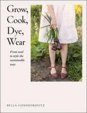 Grow, Cook, Dye, Wear: From Seed To Style The Sustainable Way by 