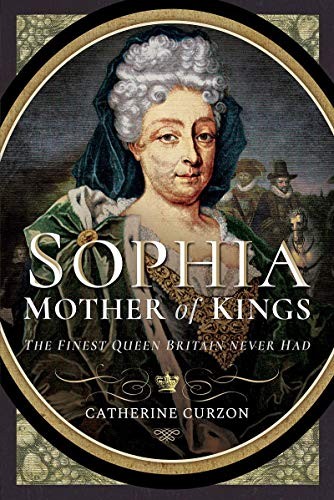 Sophia - Mother of Kings: The Finest Queen Britain Never Had - Catherine Curzon