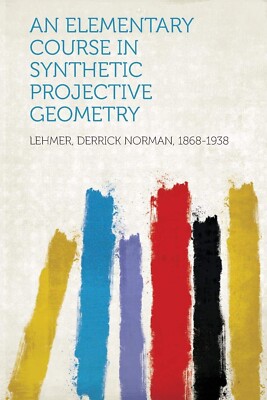An Elementary Course in Synthetic Projective Geometry 1868-1938, Lehmer Derrick