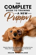 The Complete Guide To Training A New Puppy: Step by Step Guide for Beginners...