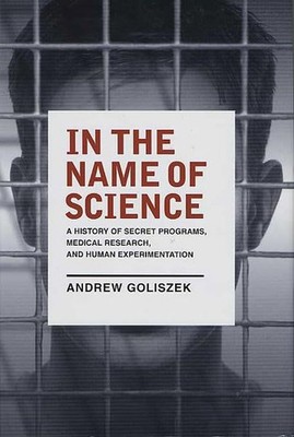 In the Name of Science: A History of Secret Programs, Medical Research, and ...