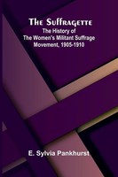 The Suffragette The History Of The Women's Militant Suffrage Movement, 1905-1910