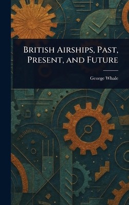 Britische Luftschiffe, Vergangenheit, Gegenwart und Zukunft von George Whale Hardcover Buch