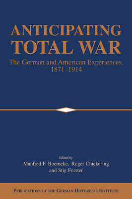 Anticipating Total War The German and American Experiences, 1871–1914 Boemeke
