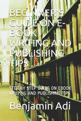Beginner's Guide on E-Book Writing and Publishing Tips: Step by Step Guide on eB