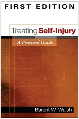 TREATING SELF-INJURY, FIRST EDITION: A PRACTICAL GUIDE By Walsh Barent W. Phd