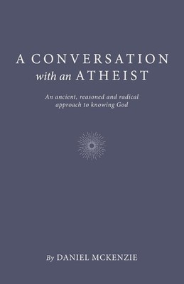Conversation with an Atheist, A: An ancient, reasoned and radical approach to kn