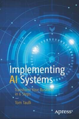 Implementing AI Systems: Transform Your Business in 6 Steps by Tom Taulli: New
