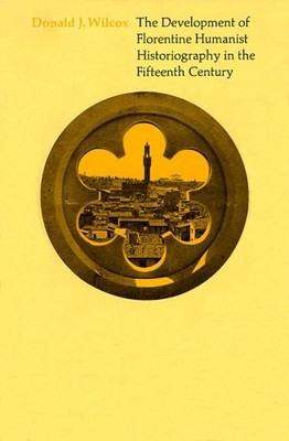 THE DEVELOPMENT OF FLORENTINE HUMANIST HISTORIOGRAPHY IN By Donald J. Wilcox