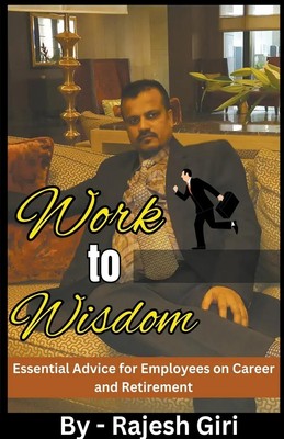 Work to Wisdom Essential Advice for Employees on Career and Retirement Giri Buch