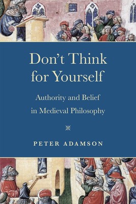 Don't Think for Yourself: Authority and Belief in Medieval Philosophy by Peter A