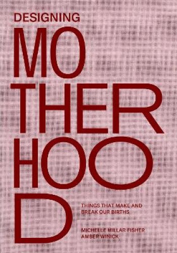 Designing Motherhood: Things That Make and Break Our Births by Winick, Amber