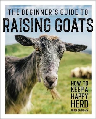 The Beginner's Guide to Raising Goats: How to Keep a Happy Herd by Amber Bradsha