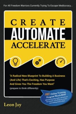 Create, Automate, Accelerate: A Radical New Blueprint To Building A Business-,