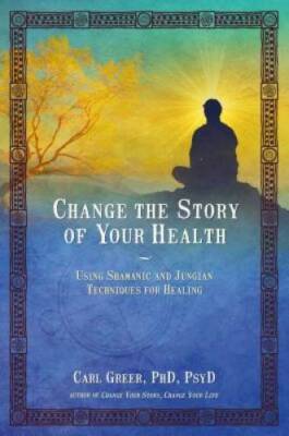 Change the Story of Your Health: Using Shamanic and Jungian Techniques fo - GOOD