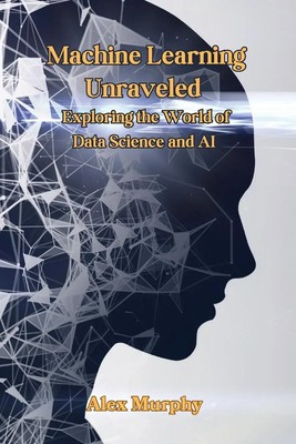 Machine Learning Unraveled Exploring the World of Data Science and AI Murphy