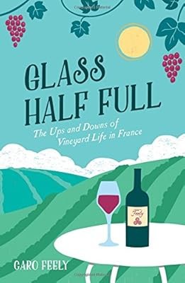 Glass Half Full: The Ups and Downs of Vineyard Life in France (Caro Feely Wine C