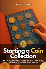 Starting a Coin Collection: The Collector's Guide to Researching, Finding, and S