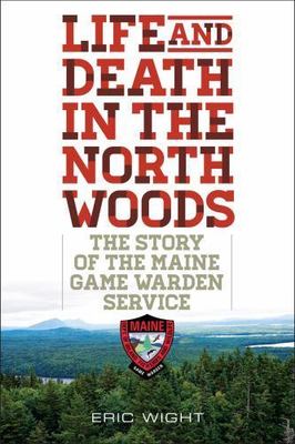 Life and Death in the North Woods: The Story of the Maine Game Warden Service, W