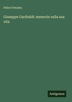 Felice Venosta | Giuseppe Garibaldi: memorie sulla sua vita | Buch | Italienisch