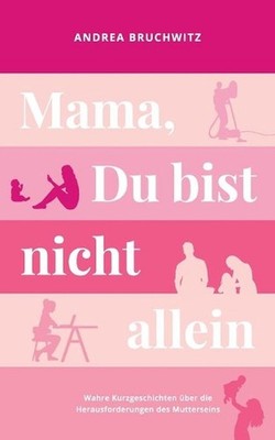 Mama, Du bist nicht allein: Wahre Kurzgeschichten ?ber die Herausforderungen des