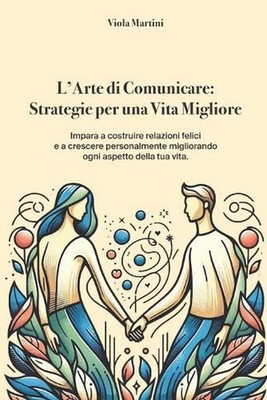 L'Arte di Comunicare: Strategie per una Vita Migliore: Impara a costruire relazi