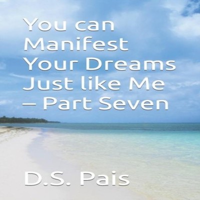 You can Manifest Your Dreams Just like Me - Part Seven D.S. Pais
