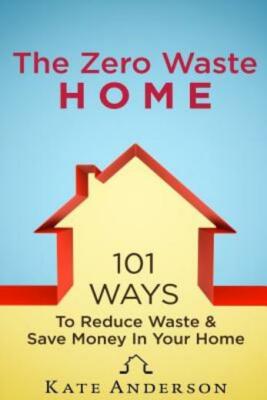The Zero Waste Home: 101 Ways To Reduce Waste & Save Money In Your Home