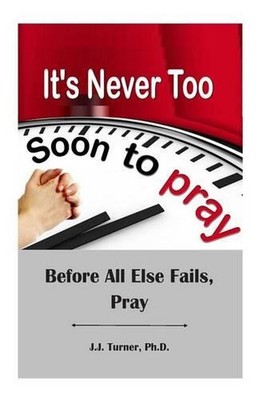 It's Never Too Soon To Pray: Before All Else Fails, Pray by J.J. Turner (English