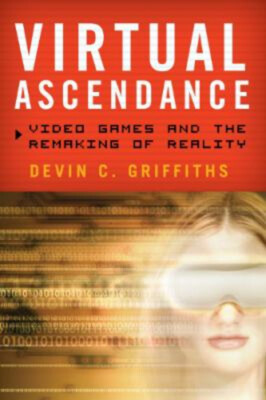 Virtual Ascendance : Video Games and the Remaking of Reality Devi