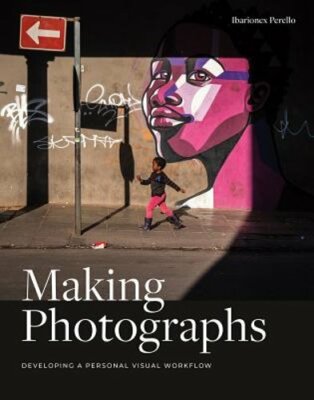 Making Photographs: Developing a Personal Visual Workflow by Ibarionex Perello