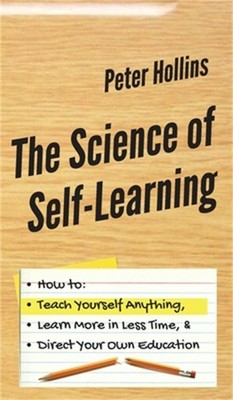 The Science of Self-Learning: How to Teach Yourself Anything, Learn More in Less
