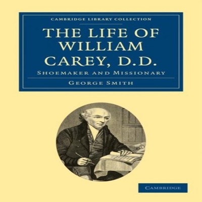 The Life of William Carey D.D Shoemaker and Missionary George Smi