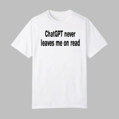 Chatgpt Never Leaves Me On Read Shirt
