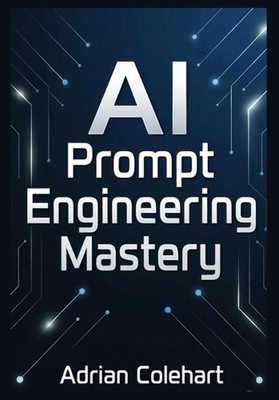 AI Prompt Engineering Mastery: Ultimate Guide to Crafting, Optimizing, and Maste